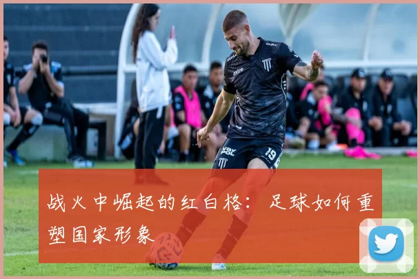 战火中崛起的红白格：足球如何重塑国家形象