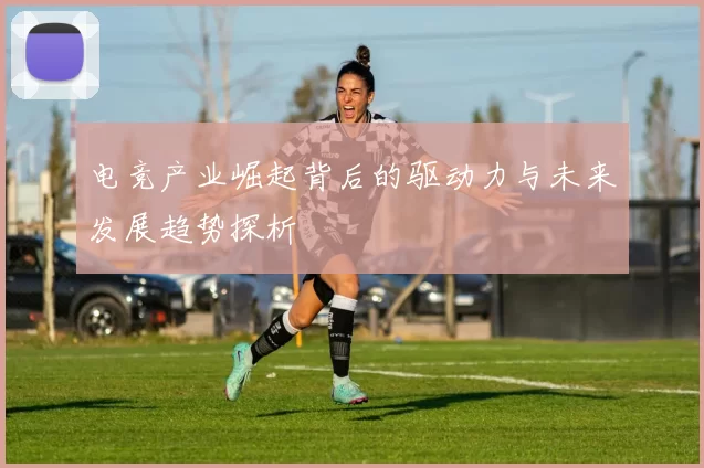 电竞产业崛起背后的驱动力与未来发展趋势探析