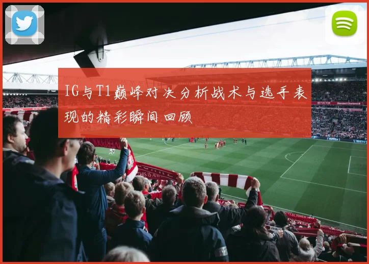 IG与T1巅峰对决分析战术与选手表现的精彩瞬间回顾