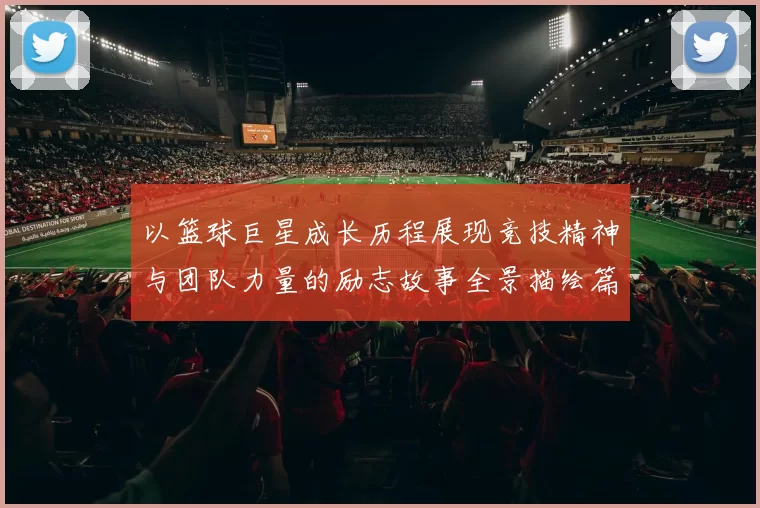 以篮球巨星成长历程展现竞技精神与团队力量的励志故事全景描绘篇