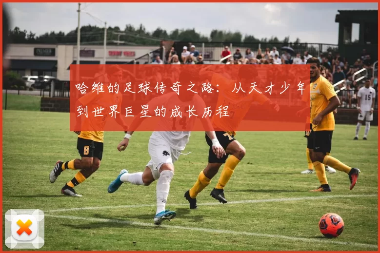 哈维的足球传奇之路：从天才少年到世界巨星的成长历程