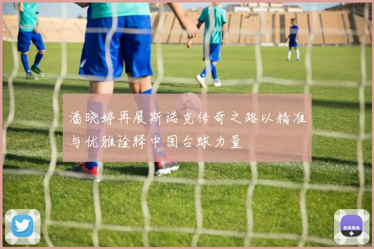 潘晓婷再展斯诺克传奇之路以精准与优雅诠释中国台球力量