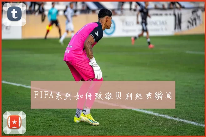 FIFA系列如何致敬贝利经典瞬间