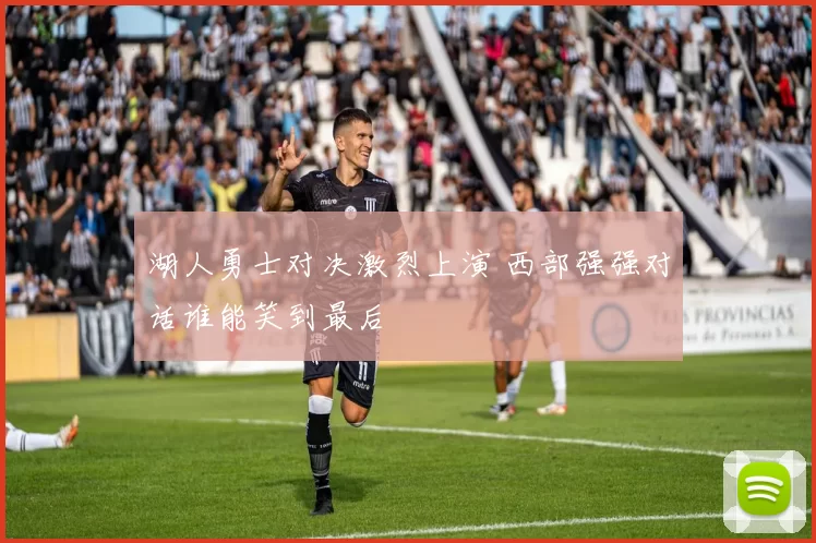 湖人勇士对决激烈上演 西部强强对话谁能笑到最后