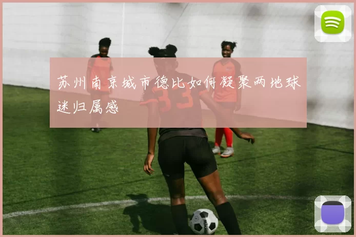 苏州南京城市德比如何凝聚两地球迷归属感