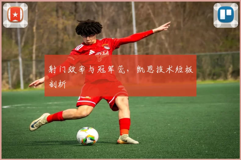 射门效率与冠军荒，凯恩技术短板剖析