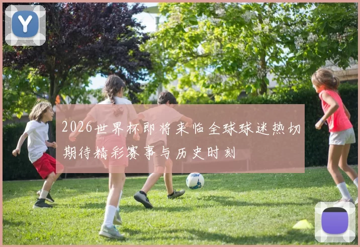 2026世界杯即将来临全球球迷热切期待精彩赛事与历史时刻