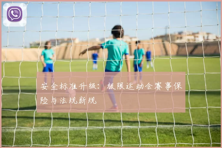 安全标准升级：极限运动会赛事保险与法规新规