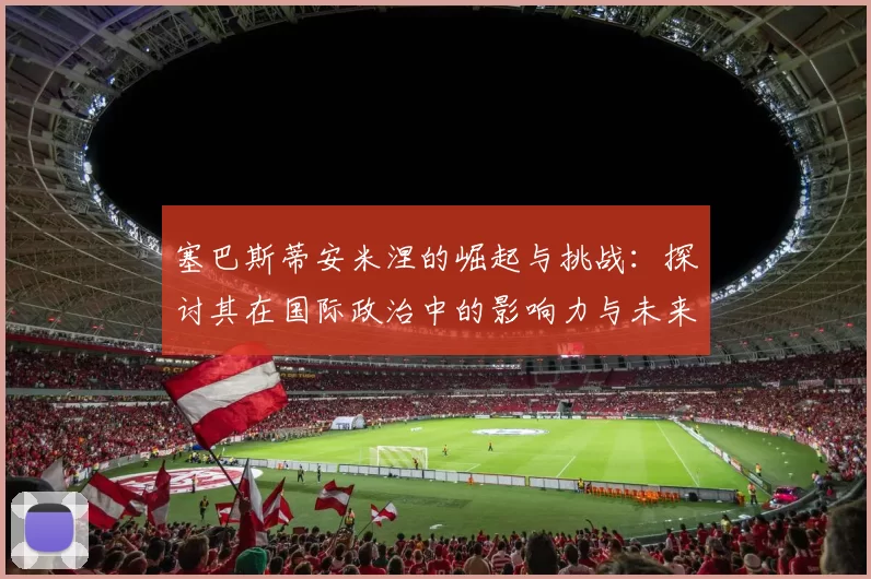 塞巴斯蒂安米涅的崛起与挑战：探讨其在国际政治中的影响力与未来走向