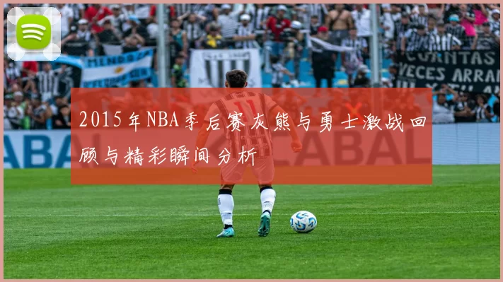 2015年NBA季后赛灰熊与勇士激战回顾与精彩瞬间分析