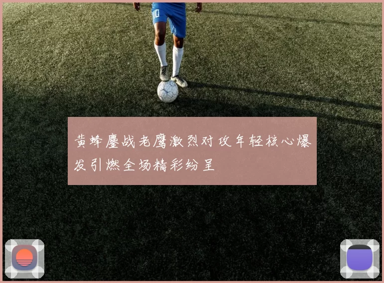 黄蜂鏖战老鹰激烈对攻年轻核心爆发引燃全场精彩纷呈