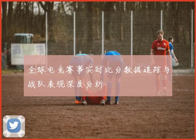 全球电竞赛事实时比分数据追踪与战队表现深度分析