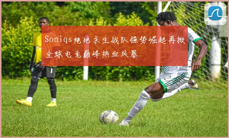 Soniqs绝地求生战队强势崛起再掀全球电竞巅峰热血风暴
