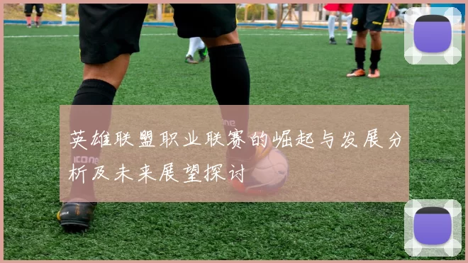 英雄联盟职业联赛的崛起与发展分析及未来展望探讨