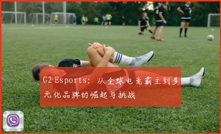 G2 Esports：从全球电竞霸主到多元化品牌的崛起与挑战