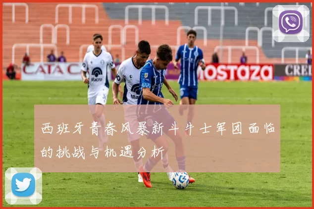 西班牙青春风暴新斗牛士军团面临的挑战与机遇分析