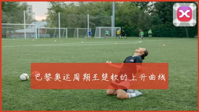 巴黎奥运周期王楚钦的上升曲线