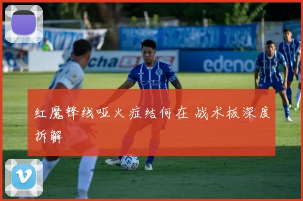 红魔锋线哑火症结何在 战术板深度拆解
