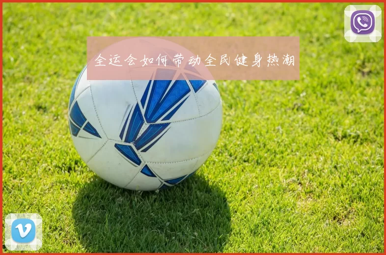 全运会如何带动全民健身热潮