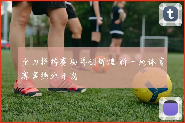 全力拼搏赛场再创辉煌 新一轮体育赛事热血开战
