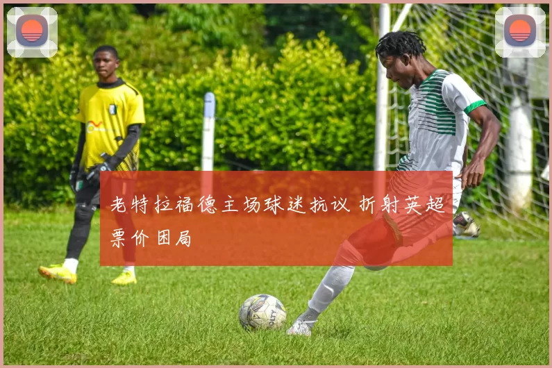 老特拉福德主场球迷抗议 折射英超票价困局