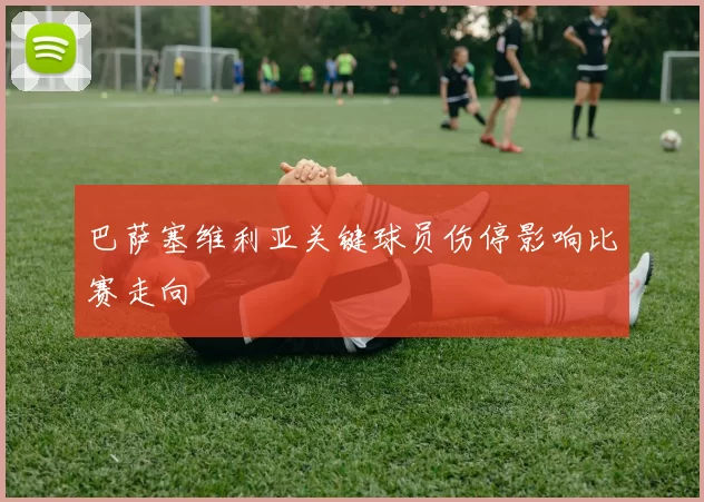 巴萨塞维利亚关键球员伤停影响比赛走向