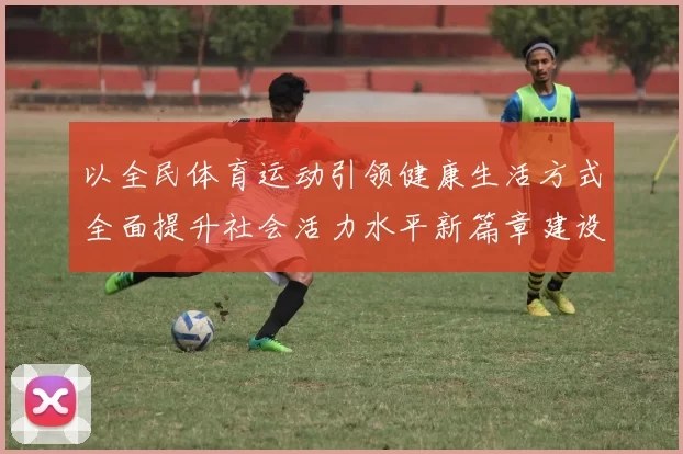 以全民体育运动引领健康生活方式全面提升社会活力水平新篇章建设