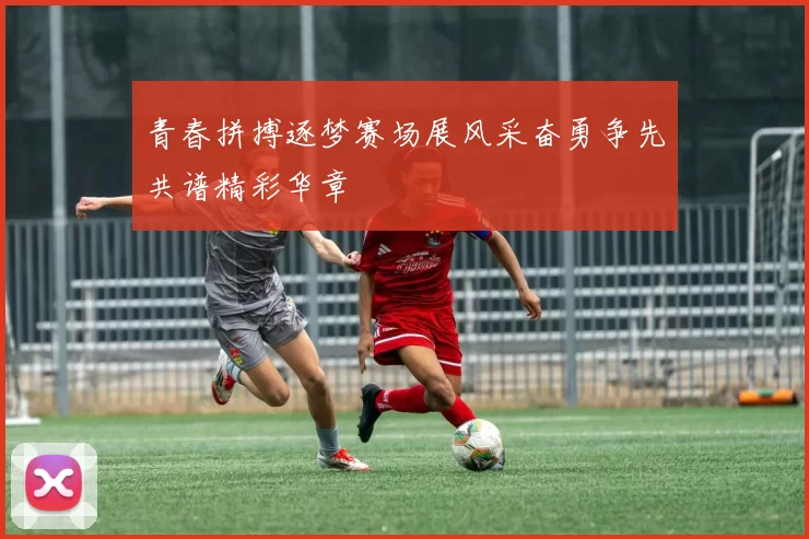 青春拼搏逐梦赛场展风采奋勇争先共谱精彩华章