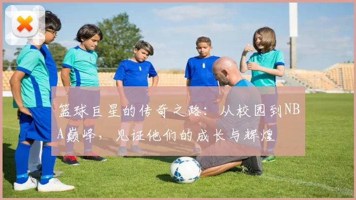 篮球巨星的传奇之路：从校园到NBA巅峰，见证他们的成长与辉煌