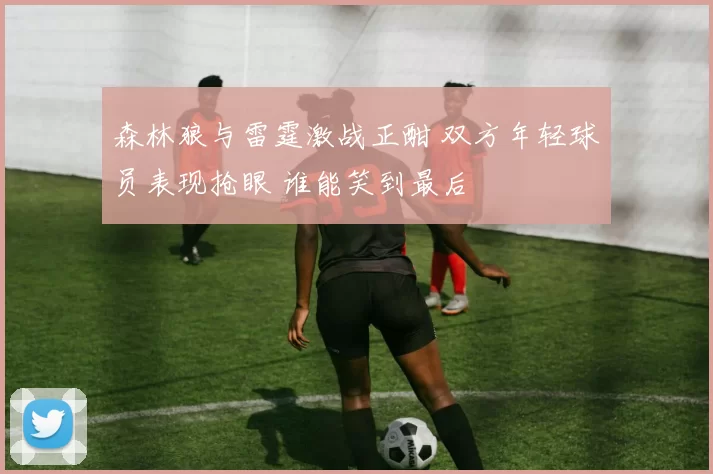 森林狼与雷霆激战正酣 双方年轻球员表现抢眼 谁能笑到最后