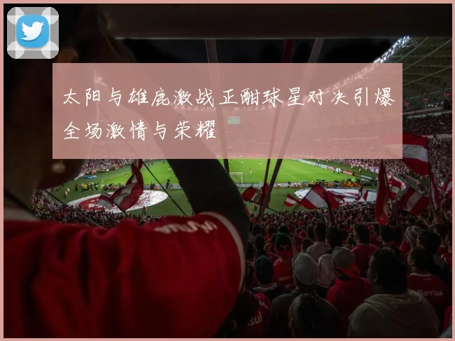 太阳与雄鹿激战正酣球星对决引爆全场激情与荣耀