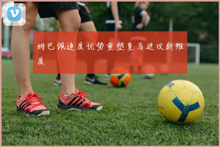 姆巴佩速度优势重塑皇马进攻新维度