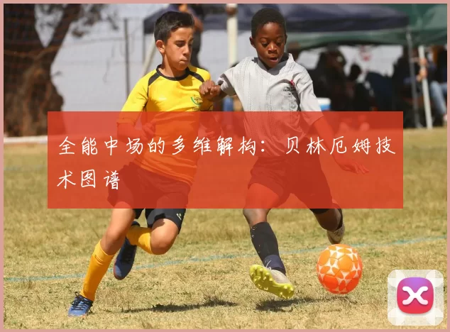 全能中场的多维解构：贝林厄姆技术图谱