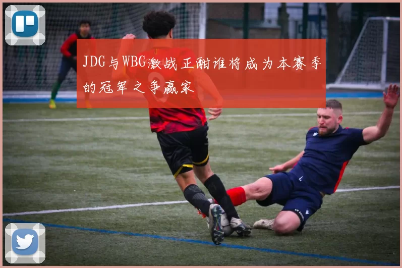 JDG与WBG激战正酣谁将成为本赛季的冠军之争赢家